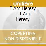 I Am Heresy - I Am Heresy cd musicale di I Am Heresy