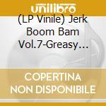 (LP Vinile) Jerk Boom Bam Vol.7-Greasy Rhythm & Soul Party / Various vinile
