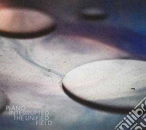 Piano Interrupted - The Unified Field cd musicale di Interrupted Piano