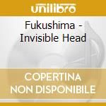 Fukushima - Invisible Head cd musicale di Fukushima