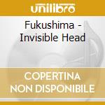 Fukushima - Invisible Head cd