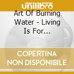 Art Of Burning Water - Living Is For Giving,Dying Is For cd musicale di Art Of Burning Water