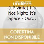 (LP Vinile) It's Not Night: It's Space - Our Birth Is But A Sleep And A Forgetting vinile