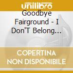 Goodbye Fairground - I Don'T Belong Here Anymore cd musicale di Goodbye Fairground