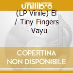 (LP Vinile) Ef / Tiny Fingers - Vayu