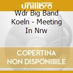 Wdr Big Band Koeln - Meeting In Nrw cd musicale di Wdr Big Band Koeln