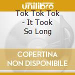 Tok Tok Tok - It Took So Long cd musicale di Tok Tok Tok