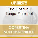 Trio Obscur - Tango Metropol cd musicale di Trio Obscur