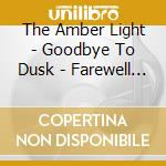 The Amber Light - Goodbye To Dusk - Farewell To Dawn cd musicale