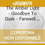 The Amber Light - Goodbye To Dusk - Farewell To Dawn cd