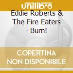Eddie Roberts & The Fire Eaters - Burn! cd musicale di Eddie Roberts