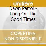Dawn Patrol - Bring On The Good Times cd