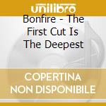 Bonfire - The First Cut Is The Deepest cd musicale di Bonfire