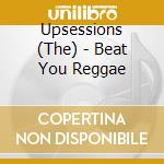 Upsessions (The) - Beat You Reggae cd musicale di Upsessions (The)