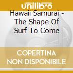 Hawaii Samurai - The Shape Of Surf To Come cd musicale di Hawaii Samurai