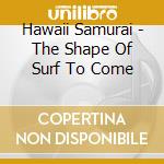 Hawaii Samurai - The Shape Of Surf To Come cd