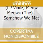 (LP Vinile) Meow Meows (The) - Somehow We Met