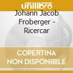 Johann Jacob Froberger - Ricercar cd musicale di Johann Jakob Froberger