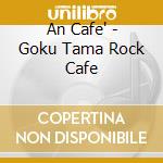 An Cafe' - Goku Tama Rock Cafe cd musicale di Cafe' An
