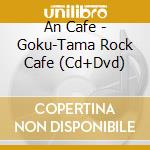 An Cafe - Goku-Tama Rock Cafe (Cd+Dvd) cd musicale di AN CAFE'