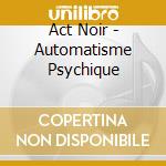 Act Noir - Automatisme Psychique cd musicale di Noir Act