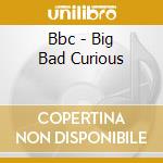Bbc - Big Bad Curious cd musicale di Bbc