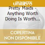 Pretty Maids - Anything Worth Doing Is Worth Overdoing cd musicale di Pretty Maids