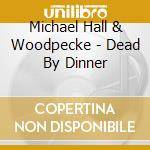 Michael Hall & Woodpecke - Dead By Dinner cd
