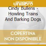 Cindy Bullens - Howling Trains And Barking Dogs cd musicale di Bullens Cindy