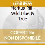 Markus Rill - Wild Blue & True cd musicale di Markus Rill