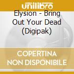 Elysion - Bring Out Your Dead (Digipak) cd musicale