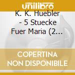 K. K. Huebler - 5 Stuecke Fuer Maria (2 Cd) cd