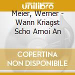 Meier, Werner - Wann Kriagst Scho Amoi An cd musicale di Meier, Werner