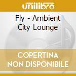 Fly - Ambient City Lounge cd