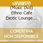 (Music Dvd) Ethno Cafe Exotic Lounge Music / Various cd musicale