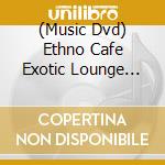(Music Dvd) Ethno Cafe Exotic Lounge Music / Various cd