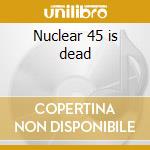 Nuclear 45 is dead cd musicale