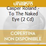 Casper Roland - To The Naked Eye (2 Cd) cd