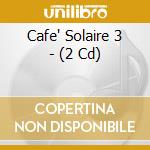 Cafe' Solaire 3 - (2 Cd) cd musicale di Cafe' Solaire 3