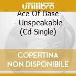 Ace Of Base - Unspeakable (Cd Single) cd musicale di Ace Of Base