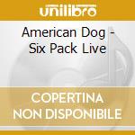 American Dog - Six Pack Live cd