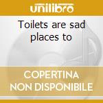 Toilets are sad places to cd