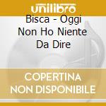 Bisca - Oggi Non Ho Niente Da Dire cd musicale di BISCA