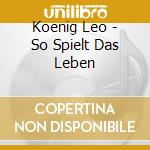 Koenig Leo - So Spielt Das Leben cd musicale di Koenig Leo