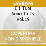 E I Tuoi Amici In Tv Vol.19 cd