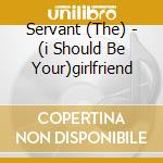 Servant (The) - (i Should Be Your)girlfriend cd musicale di The Servant