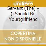 Servant (The) - (i Should Be Your)girlfriend cd