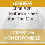 Irina Von Bentheim - Sex And The City (2 Cd) cd musicale di Irina Von Bentheim