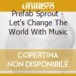 Prefab Sprout - Let's Change The World With Music