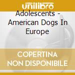 Adolescents - American Dogs In Europe cd musicale di Adolescents